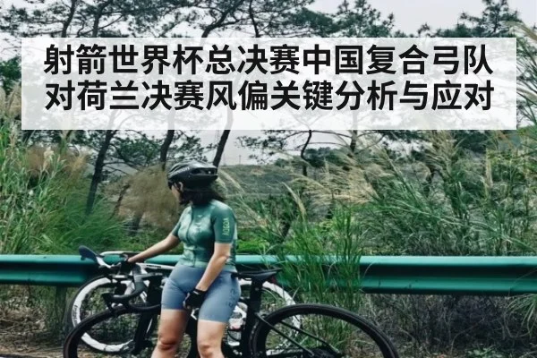 射箭世界杯总决赛中国复合弓队对荷兰决赛风偏关键分析与应对