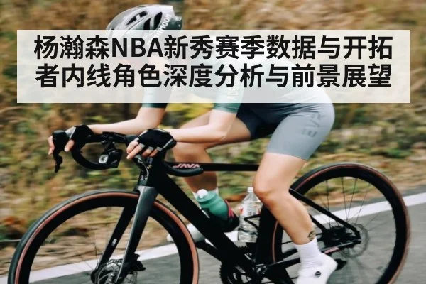 杨瀚森NBA新秀赛季数据与开拓者内线角色深度分析与前景展望
