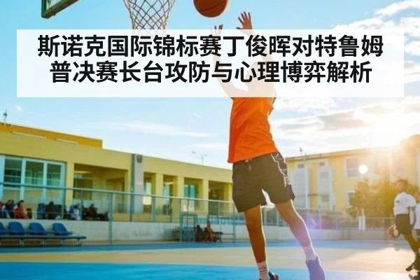 斯诺克国际锦标赛丁俊晖对特鲁姆普决赛长台攻防与心理博弈解析