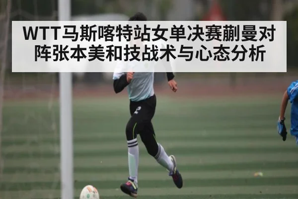 WTT马斯喀特站女单决赛蒯曼对阵张本美和技战术与心态分析