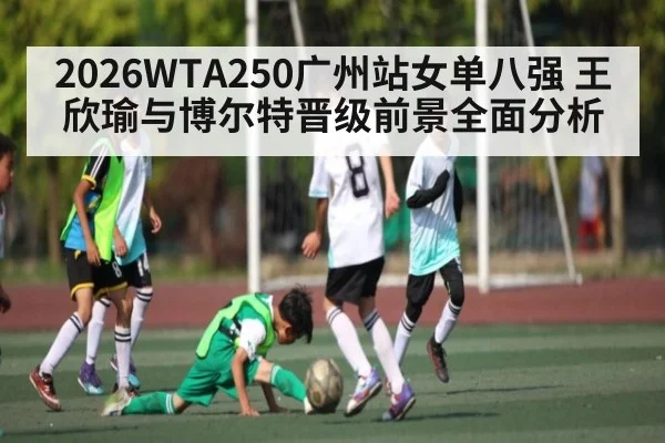 2026WTA250广州站女单八强 王欣瑜与博尔特晋级前景全面分析