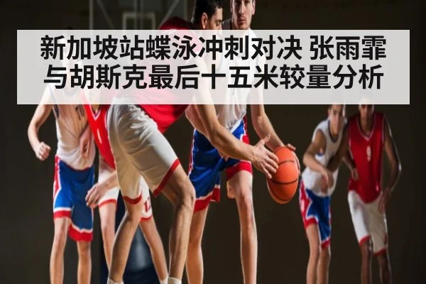 新加坡站蝶泳冲刺对决 张雨霏与胡斯克最后十五米较量分析